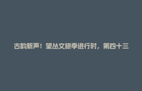 古韵新声！望丛文旅季进行时，第四十三届赛歌会明日开唱