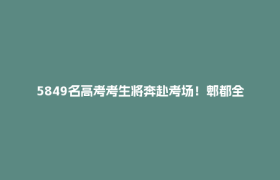 5849名高考考生将奔赴考场！郫都全方位护航