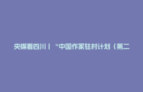 央媒看四川丨“中国作家驻村计划（第二期）”启动