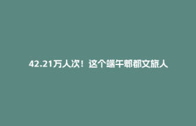 42.21万人次！这个端午郫都文旅人气出“粽”！