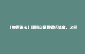 【举案说法】隐瞒实情骗领抚恤金，这笔“糊涂账”你别算！
