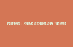 民呼我应！成都多点位建筑垃圾“即报即查即清”在行动，欢迎举报→