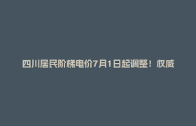 四川居民阶梯电价7月1日起调整！权威解读来了