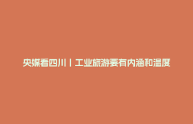 央媒看四川丨工业旅游要有内涵和温度