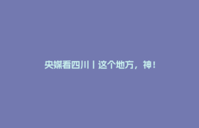 央媒看四川丨这个地方，神！