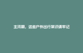 主汛期，这些户外出行常识请牢记