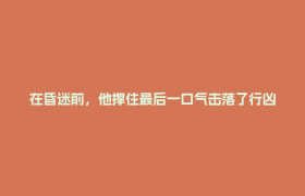 在昏迷前，他撑住最后一口气击落了行凶的尖刀