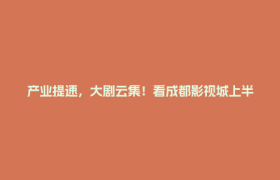 产业提速，大剧云集！看成都影视城上半年发展答卷→