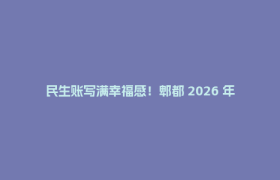 民生账写满幸福感！郫都 2026 年半年民生实事成绩单新鲜出炉