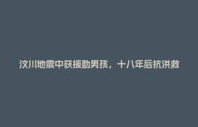 汶川地震中获援助男孩，十八年后抗洪救人：奔赴一线更明白这身军装的意义