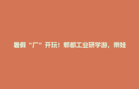 暑假“厂”开玩！郫都工业研学游，带娃解码“川味”硬核课堂