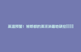 高温预警！被郫都的清凉消暑地硬控🧊