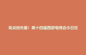亮点抢先看！第十四届西部电博会今日在成都开幕