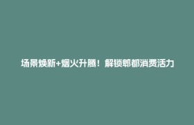 场景焕新+烟火升腾！解锁郫都消费活力密码