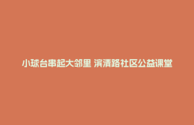 小球台串起大邻里 滨清路社区公益课堂让居民“动”在一起