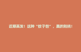 近期高发！这种“蚊子包”，真的别挠！