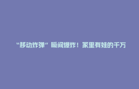 “移动炸弹”瞬间爆炸！家里有娃的千万警惕→