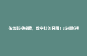 传统影视提质，数字科创突围！成都影视城持续“破圈”生长