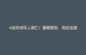 4名未成年人溺亡！暑期频发，务必注意→