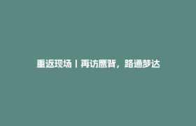 重返现场丨再访鹰背，路通梦达