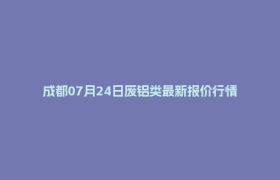 成都07月24日废铝类最新报价行情