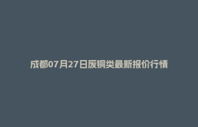 成都07月27日废铜类最新报价行情