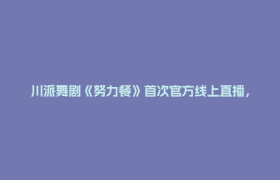 川派舞剧《努力餐》首次官方线上直播，将连演三天