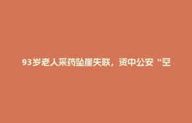 93岁老人采药坠崖失联，资中公安“空地一体”深夜搜救终脱险