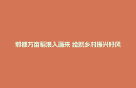 郫都万亩稻浪入画来 绘就乡村振兴好风景