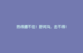 热得遭不住！野河沟，去不得！