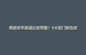 郫都发布高温红色预警！9大部门联合发布防范应对提示