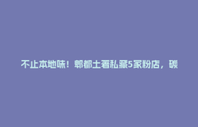 不止本地味！郫都土著私藏5家粉店，碳水快乐来了！