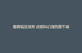暑假临近结束 成都科幻馆热度不减
