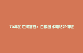 70年的江河答卷：白鹤滩水电站如何破解“世界级工程难题”？