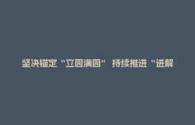 坚决锚定“立园满园” 持续推进“进解优促”