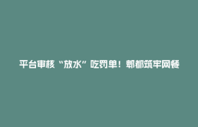 平台审核“放水”吃罚单！郫都筑牢网餐安全防线→
