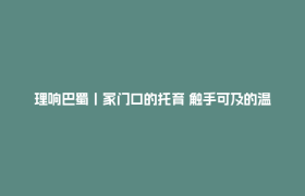 理响巴蜀丨家门口的托育 触手可及的温暖