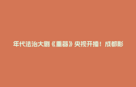 年代法治大剧《重器》央视开播！成都影视城再添标杆力作！