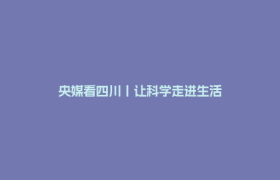 央媒看四川丨让科学走进生活