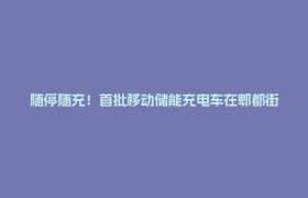 随停随充！首批移动储能充电车在郫都街头投用
