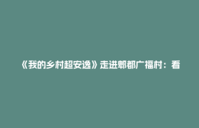 《我的乡村超安逸》走进郫都广福村：看小韭菜如何做成大产业