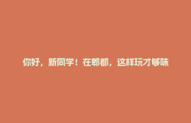 你好，新同学！在郫都，这样玩才够味