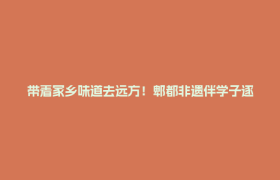 带着家乡味道去远方！郫都非遗伴学子逐梦新征程→