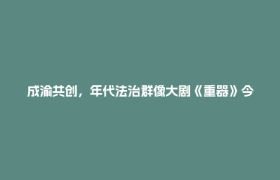 成渝共创，年代法治群像大剧《重器》今晚央视首播