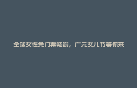全球女性免门票畅游，广元女儿节等你来！