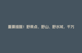 重要提醒！野景点、野山、野水域，千万别去！