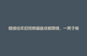 嫁接往年旧视频编造成都雨情，一男子被行政处罚
