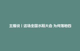 主播说丨这场全国水稻大会 为何落地四川