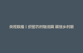 央视联播丨织密农村物流网 释放乡村新活力