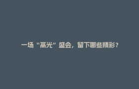 一场“高光”盛会，留下哪些精彩？